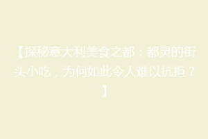 【探秘意大利美食之都：都灵的街头小吃，为何如此令人难以抗拒？】