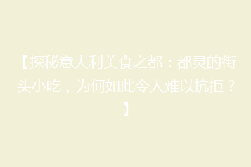 【探秘意大利美食之都：都灵的街头小吃，为何如此令人难以抗拒？】