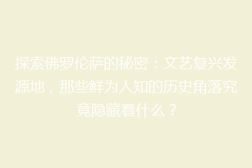 探索佛罗伦萨的秘密:文艺复兴发源地,那些鲜为人知的历史角落究竟隐藏着什么?