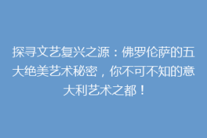 探寻文艺复兴之源：佛罗伦萨的五大绝美艺术秘密，你不可不知的意大利艺术之都！