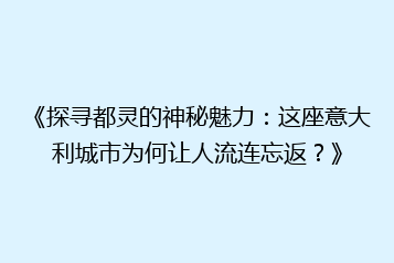 《探寻都灵的神秘魅力:这座意大利城市为何让人流连忘返?》