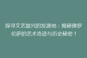 探寻文艺复兴的发源地：揭秘佛罗伦萨的艺术奇迹与历史秘密！