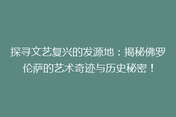 探寻文艺复兴的发源地:揭秘佛罗伦萨的艺术奇迹与历史秘密!