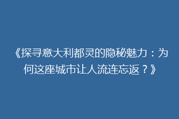《探寻意大利都灵的隐秘魅力：为何这座城市让人流连忘返？》