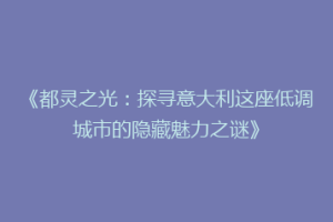 《都灵之光：探寻意大利这座低调城市的隐藏魅力之谜》