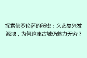 探索佛罗伦萨的秘密：文艺复兴发源地，为何这座古城仍魅力无穷？