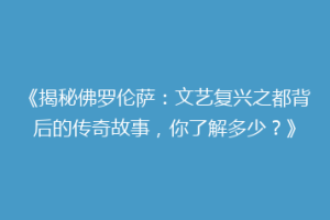《揭秘佛罗伦萨：文艺复兴之都背后的传奇故事，你了解多少？》