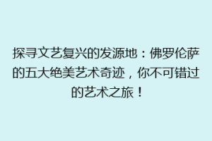 探寻文艺复兴的发源地：佛罗伦萨的五大绝美艺术奇迹，你不可错过的艺术之旅！