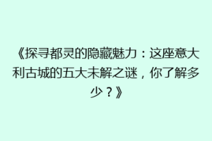 《探寻都灵的隐藏魅力：这座意大利古城的五大未解之谜，你了解多少？》