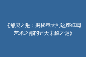 《都灵之魅：揭秘意大利这座低调艺术之都的五大未解之谜》