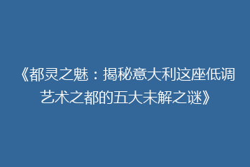 《都灵之魅:揭秘意大利这座低调艺术之都的五大未解之谜》