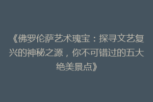 《佛罗伦萨艺术瑰宝：探寻文艺复兴的神秘之源，你不可错过的五大绝美景点》