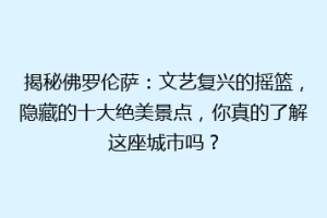 揭秘佛罗伦萨：文艺复兴的摇篮，隐藏的十大绝美景点，你真的了解这座城市吗？