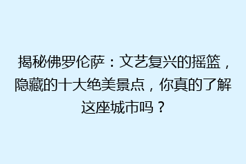 揭秘佛罗伦萨：文艺复兴的摇篮，隐藏的十大绝美景点，你真的了解这座城市吗？
