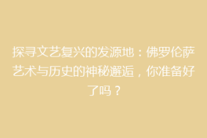 探寻文艺复兴的发源地：佛罗伦萨艺术与历史的神秘邂逅，你准备好了吗？