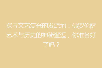 探寻文艺复兴的发源地：佛罗伦萨艺术与历史的神秘邂逅，你准备好了吗？