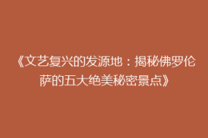 《文艺复兴的发源地：揭秘佛罗伦萨的五大绝美秘密景点》