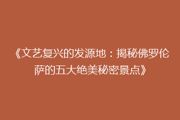 《文艺复兴的发源地：揭秘佛罗伦萨的五大绝美秘密景点》