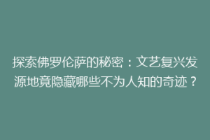 探索佛罗伦萨的秘密：文艺复兴发源地竟隐藏哪些不为人知的奇迹？