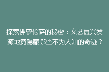 探索佛罗伦萨的秘密：文艺复兴发源地竟隐藏哪些不为人知的奇迹？