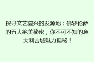 探寻文艺复兴的发源地：佛罗伦萨的五大绝美秘密，你不可不知的意大利古城魅力揭秘！