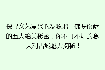 探寻文艺复兴的发源地：佛罗伦萨的五大绝美秘密，你不可不知的意大利古城魅力揭秘！