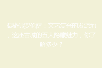 揭秘佛罗伦萨:文艺复兴的发源地,这座古城的五大隐藏魅力,你了解多少?