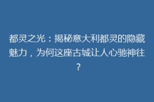 都灵之光：揭秘意大利都灵的隐藏魅力，为何这座古城让人心驰神往？