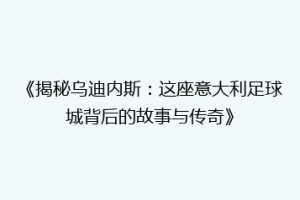《揭秘乌迪内斯：这座意大利足球城背后的故事与传奇》