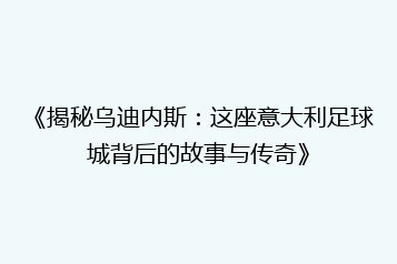 《揭秘乌迪内斯:这座意大利足球城背后的故事与传奇》