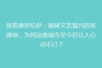 探索佛罗伦萨：揭秘文艺复兴的发源地，为何这座城市至今仍让人心动不已？