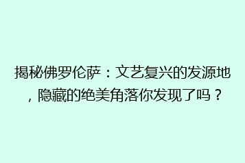 揭秘佛罗伦萨：文艺复兴的发源地，隐藏的绝美角落你发现了吗？