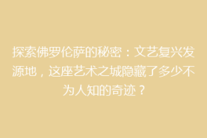 探索佛罗伦萨的秘密：文艺复兴发源地，这座艺术之城隐藏了多少不为人知的奇迹？