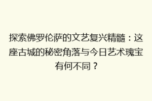 探索佛罗伦萨的文艺复兴精髓：这座古城的秘密角落与今日艺术瑰宝有何不同？