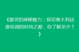 《都灵的神秘魅力：探访意大利这座低调的时尚之都，你了解多少？》