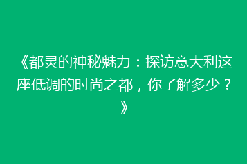 《都灵的神秘魅力:探访意大利这座低调的时尚之都,你了解多少?》