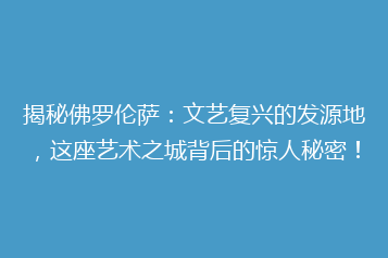 揭秘佛罗伦萨：文艺复兴的发源地，这座艺术之城背后的惊人秘密！