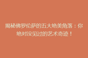 揭秘佛罗伦萨的五大绝美角落：你绝对没见过的艺术奇迹！