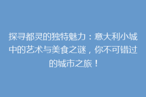 探寻都灵的独特魅力：意大利小城中的艺术与美食之谜，你不可错过的城市之旅！