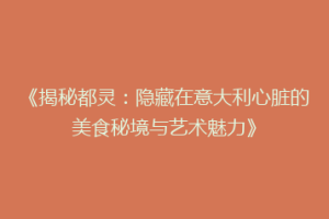 《揭秘都灵：隐藏在意大利心脏的美食秘境与艺术魅力》