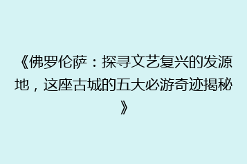 《佛罗伦萨:探寻文艺复兴的发源地,这座古城的五大必游奇迹揭秘》