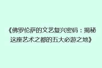 《佛罗伦萨的文艺复兴密码:揭秘这座艺术之都的五大必游之地》