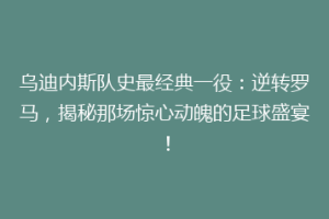 乌迪内斯队史最经典一役：逆转罗马，揭秘那场惊心动魄的足球盛宴！