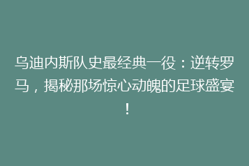 乌迪内斯队史最经典一役:逆转罗马,揭秘那场惊心动魄的足球盛宴!