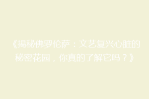 《揭秘佛罗伦萨：文艺复兴心脏的秘密花园，你真的了解它吗？》
