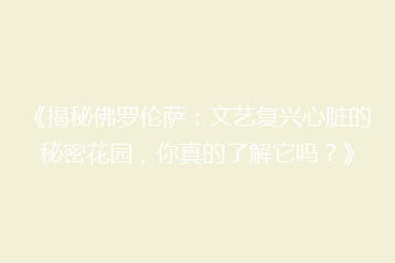 《揭秘佛罗伦萨：文艺复兴心脏的秘密花园，你真的了解它吗？》