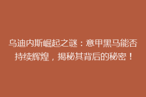 乌迪内斯崛起之谜：意甲黑马能否持续辉煌，揭秘其背后的秘密！