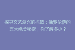 探寻文艺复兴的摇篮：佛罗伦萨的五大绝美秘密，你了解多少？
