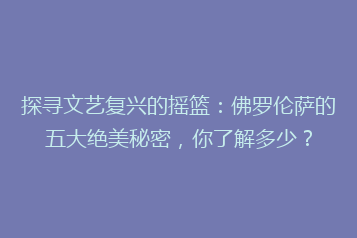 探寻文艺复兴的摇篮:佛罗伦萨的五大绝美秘密,你了解多少?