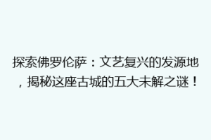 探索佛罗伦萨：文艺复兴的发源地，揭秘这座古城的五大未解之谜！